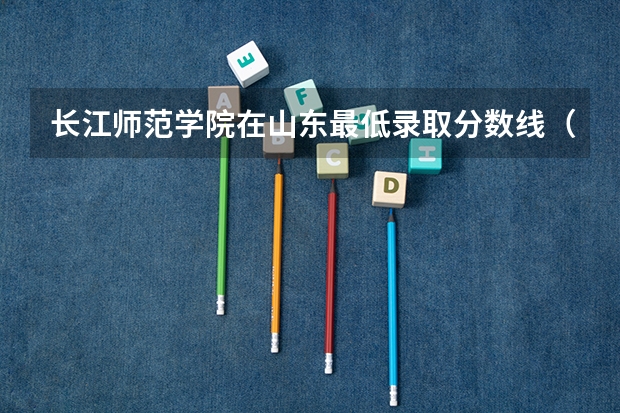 长江师范学院在山东最低录取分数线（2024高考参考）