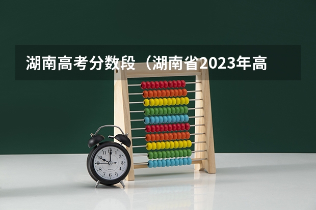 湖南高考分数段（湖南省2023年高考分数段）