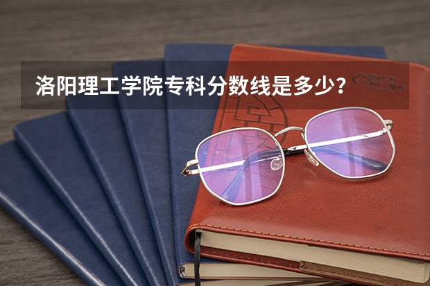 洛阳理工学院专科分数线是多少？