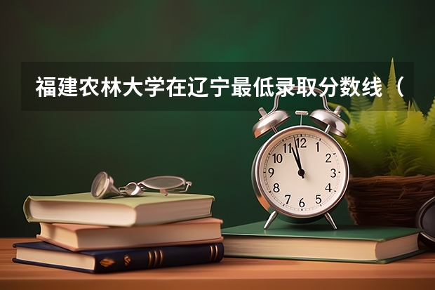 福建农林大学在辽宁最低录取分数线（2024高考参考）