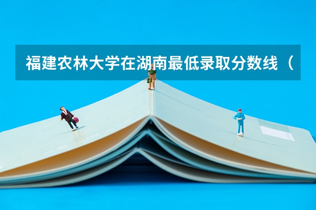 福建农林大学在湖南最低录取分数线（2024高考参考）