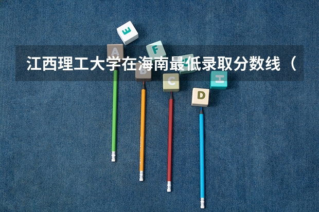 江西理工大学在海南最低录取分数线（2024高考参考）