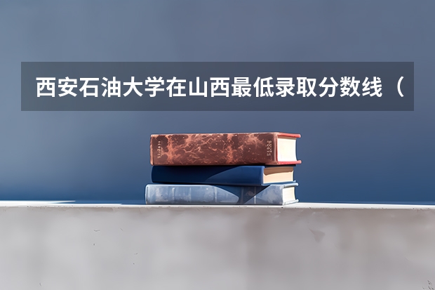 西安石油大学在山西最低录取分数线（2024高考参考）