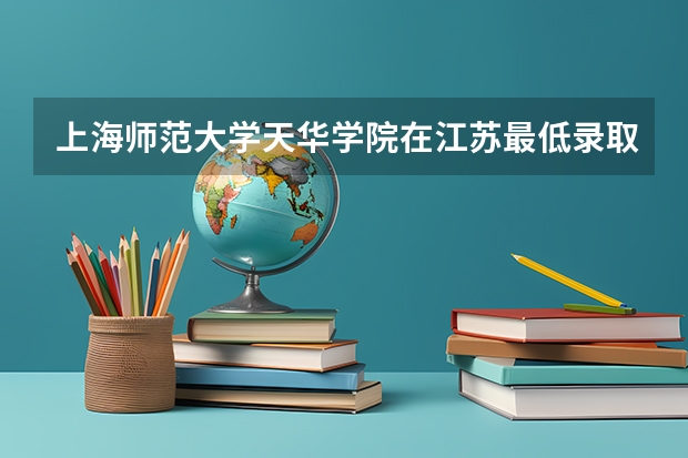上海师范大学天华学院在江苏最低录取分数线（2024高考参考）