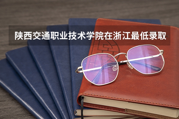 陕西交通职业技术学院在浙江最低录取分数线（2024高考参考）