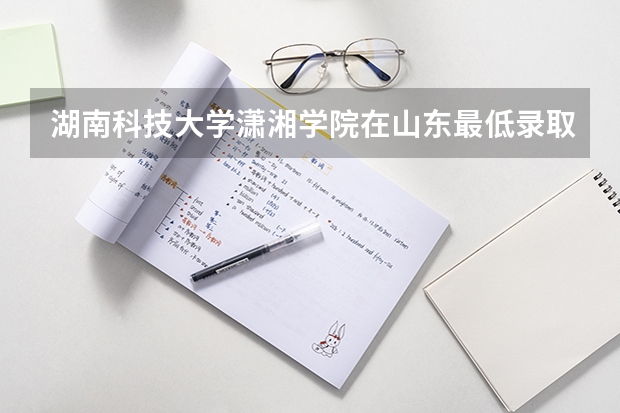 湖南科技大学潇湘学院在山东最低录取分数线（2024高考参考）
