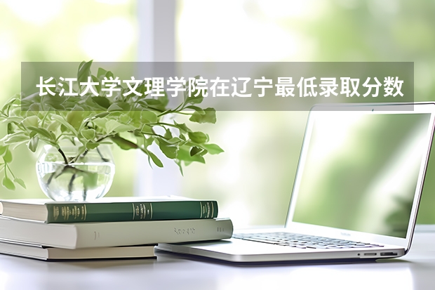 长江大学文理学院在辽宁最低录取分数线（2024高考参考）