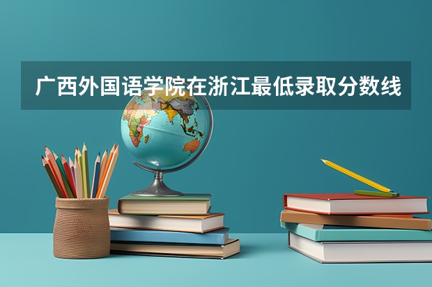 广西外国语学院在浙江最低录取分数线（2024高考参考）