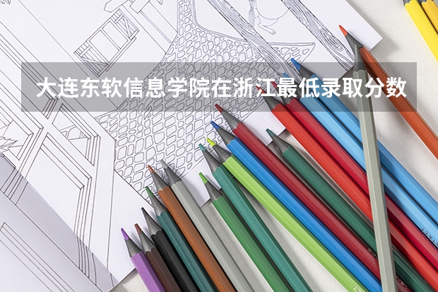 大连东软信息学院在浙江最低录取分数线（2024高考参考）