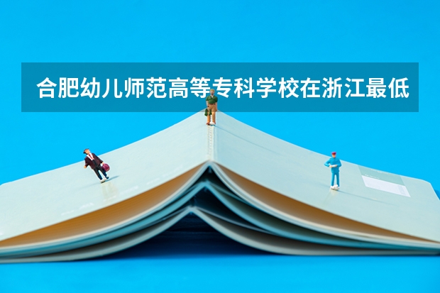 合肥幼儿师范高等专科学校在浙江最低录取分数线（2024高考参考）