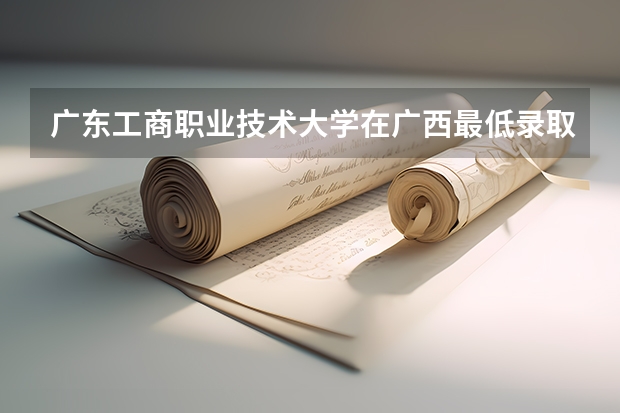 广东工商职业技术大学在广西最低录取分数线（2024高考参考）