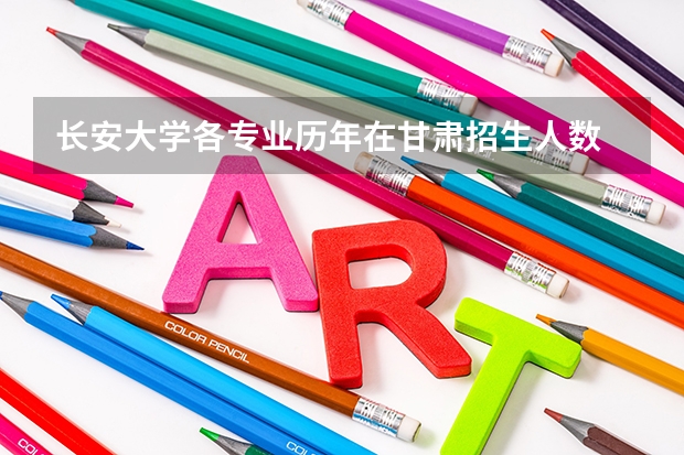 长安大学各专业历年在甘肃招生人数