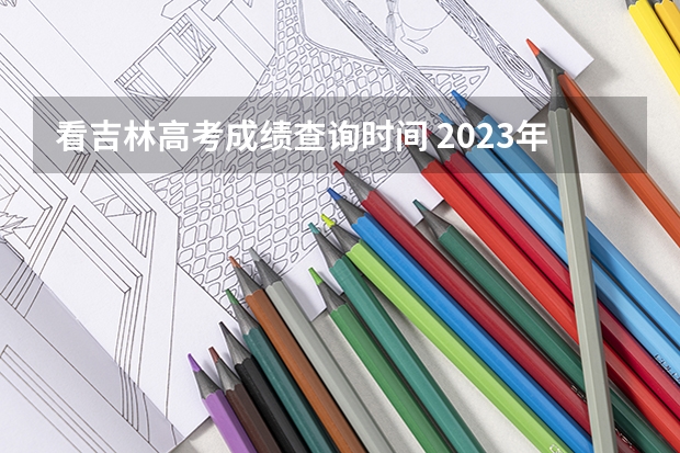 看吉林高考成绩查询时间 2023年吉林高考分数公布时间