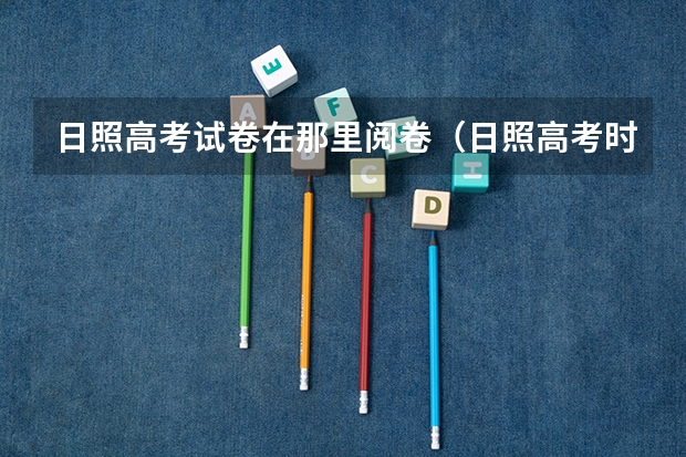日照高考试卷在那里阅卷（日照高考时间）