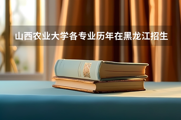 山西农业大学各专业历年在黑龙江招生人数