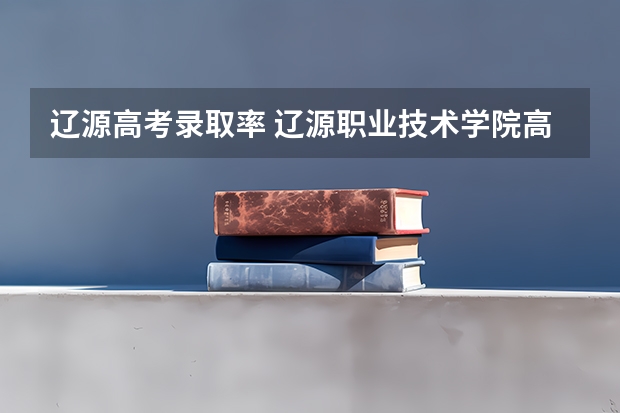辽源高考录取率 辽源职业技术学院高考录取线