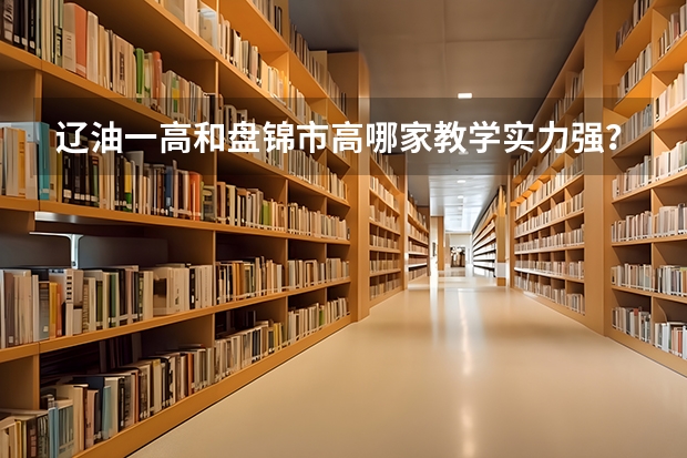 辽油一高和盘锦市高哪家教学实力强？（辽宁盘锦高考时间2023年时间表）