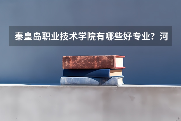 秦皇岛职业技术学院有哪些好专业？河北历年录取分数线是多少？