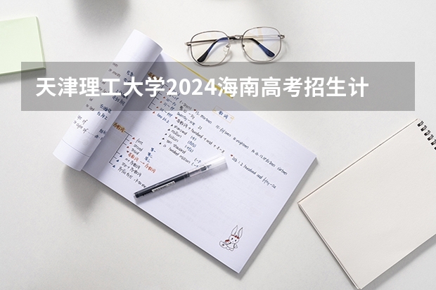 天津理工大学2024海南高考招生计划详解