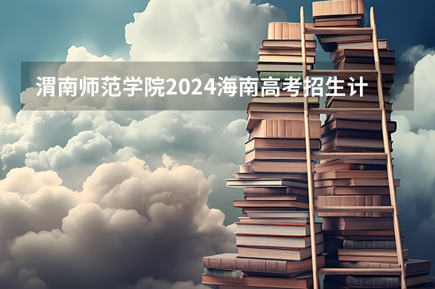 渭南师范学院2024海南高考招生计划详解