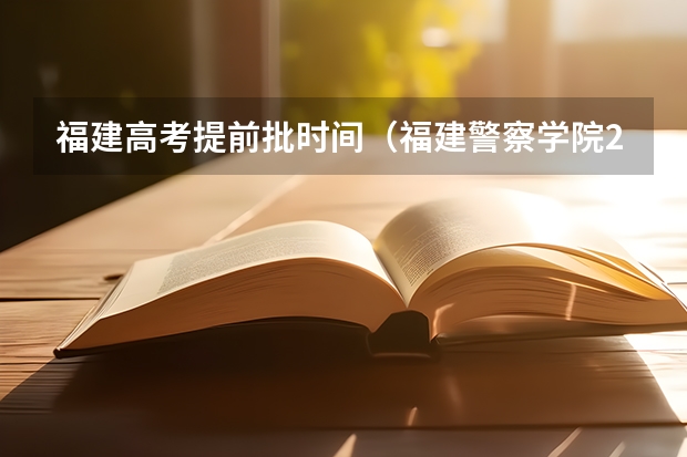 福建高考提前批时间（福建警察学院2023年招生分数线）
