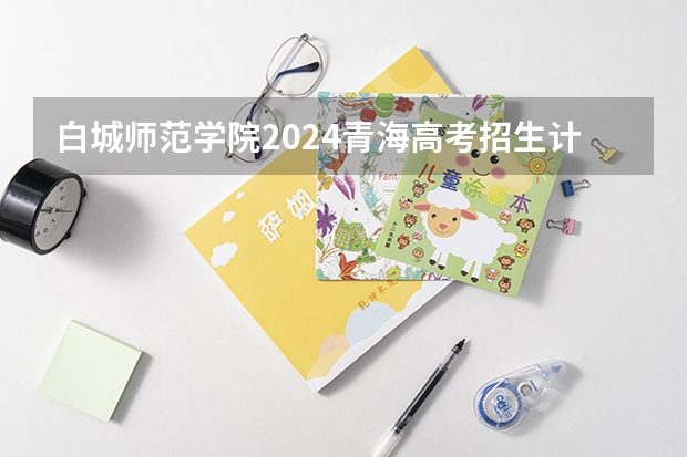 白城师范学院2024青海高考招生计划详解
