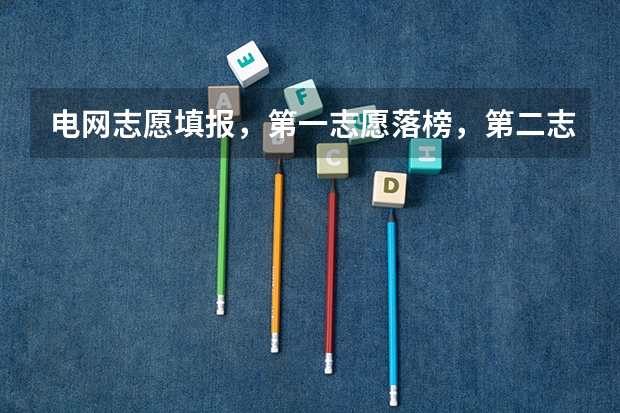 电网志愿填报，第一志愿落榜，第二志愿还有希望吗?