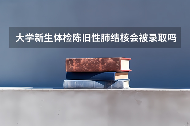 大学新生体检陈旧性肺结核会被录取吗？