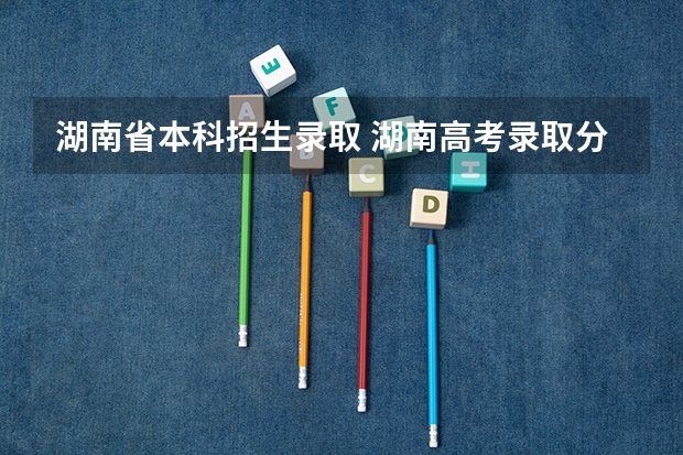 湖南省本科招生录取 湖南高考录取分数线公布