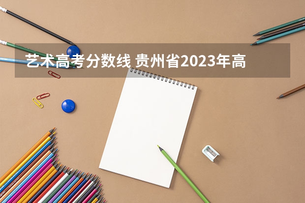 艺术高考分数线 贵州省2023年高考分数段