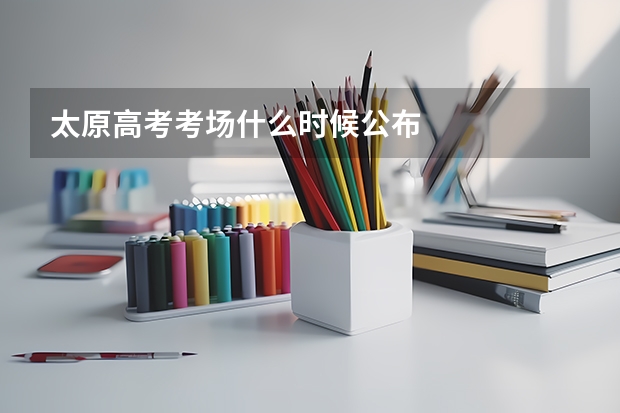 太原高考考场什么时候公布
