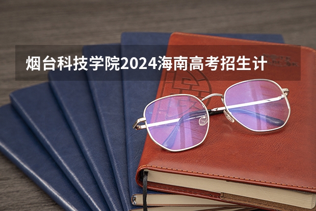 烟台科技学院2024海南高考招生计划详解