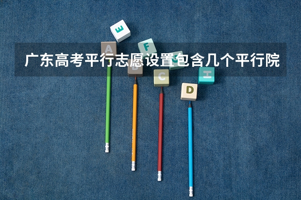 广东高考平行志愿设置包含几个平行院校？ 广东平行志愿可以填报几个学校
