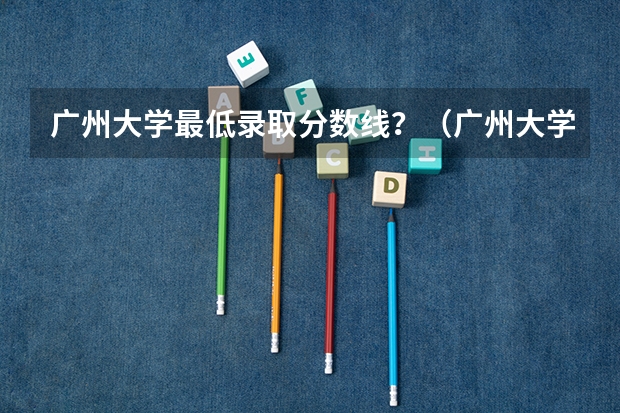 广州大学最低录取分数线？（广州大学录取分数线）
