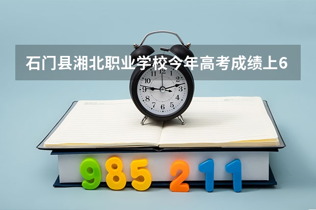 石门县湘北职业学校今年高考成绩上600分有多少人