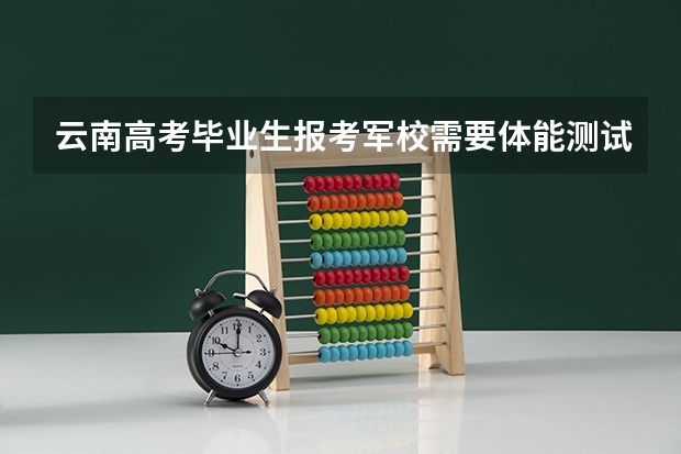 云南高考毕业生报考军校需要体能测试吗？