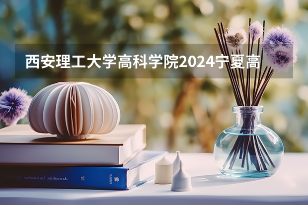 西安理工大学高科学院2024宁夏高考招生计划详解
