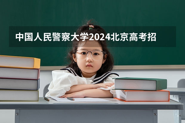 中国人民警察大学2024北京高考招生计划详解