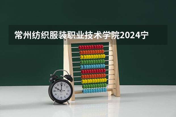 常州纺织服装职业技术学院2024宁夏高考招生计划详解