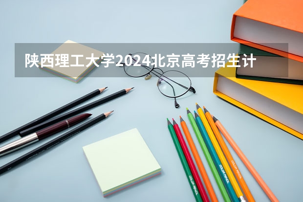 陕西理工大学2024北京高考招生计划详解