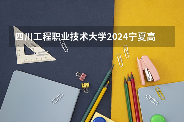 四川工程职业技术大学2024宁夏高考招生计划详解