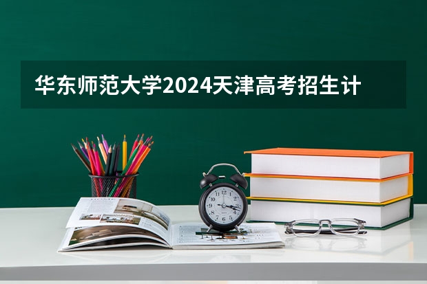华东师范大学2024天津高考招生计划详解