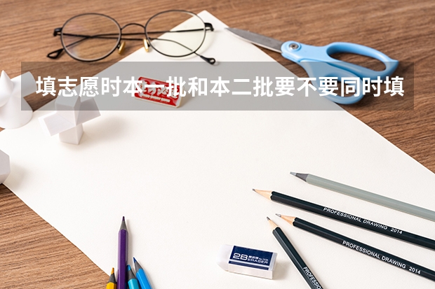 填志愿时本一批和本二批要不要同时填报？ 填报志愿时，假如我想填报一本院校的二本专业，那么它应该是填在第一批本科，还是第二批本科？二本院校的