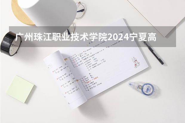 广州珠江职业技术学院2024宁夏高考招生计划详解