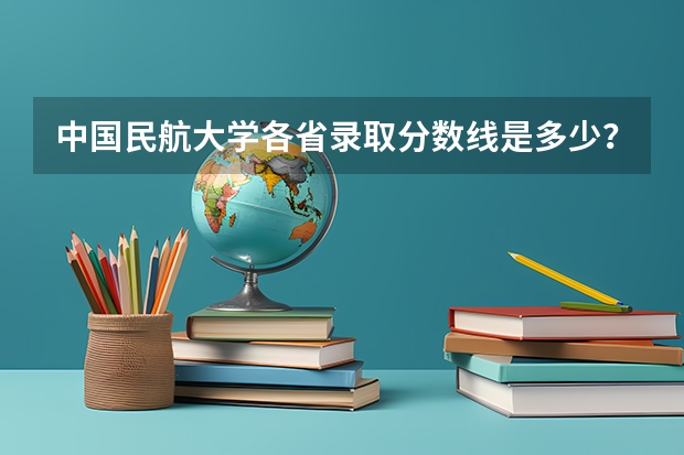 中国民航大学各省录取分数线是多少？