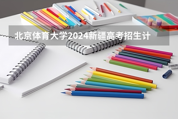 北京体育大学2024新疆高考招生计划详解