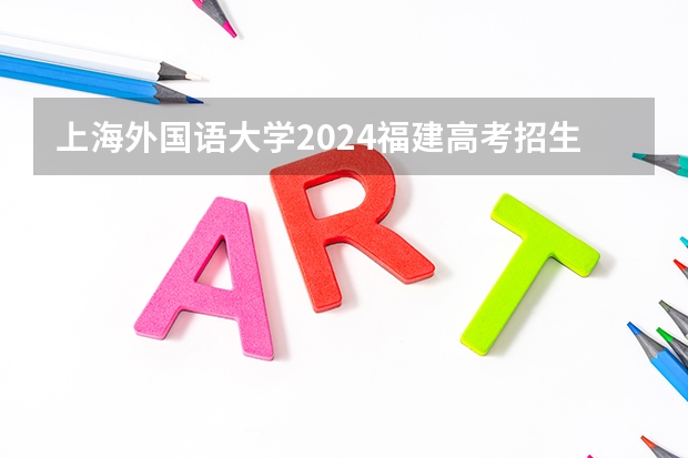 上海外国语大学2024福建高考招生计划详解