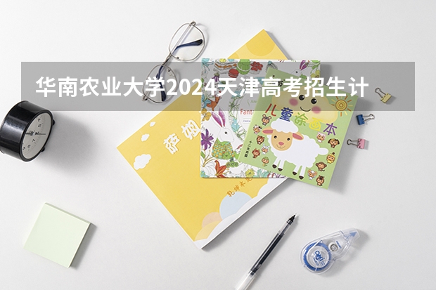 华南农业大学2024天津高考招生计划详解