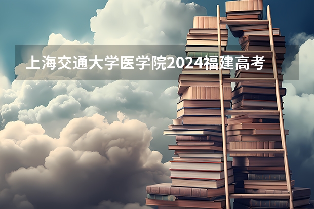 上海交通大学医学院2024福建高考招生计划详解