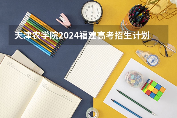 天津农学院2024福建高考招生计划详解